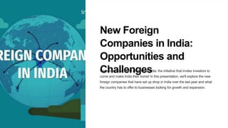 New Foreign
Companies in India:
Opportunities and
Challenges
Welcome to the world of Make in India: the initiative that invites investors to
come and make India their home! In this presentation, we'll explore the new
foreign companies that have set up shop in India over the last year and what
the country has to offer to businesses looking for growth and expansion.
 