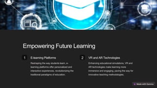 Empowering Future Learning
1 E-learning Platforms
Reshaping the way students learn, e-
learning platforms offer personalized and
interactive experiences, revolutionizing the
traditional paradigms of education.
2 VR and AR Technologies
Enhancing educational simulations, VR and
AR technologies make learning more
immersive and engaging, paving the way for
innovative teaching methodologies.
 