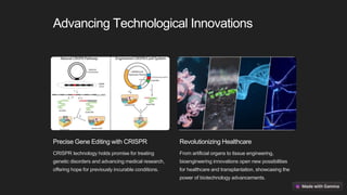 Advancing Technological Innovations
Precise Gene Editing with CRISPR
CRISPR technology holds promise for treating
genetic disorders and advancing medical research,
offering hope for previously incurable conditions.
Revolutionizing Healthcare
From artificial organs to tissue engineering,
bioengineering innovations open new possibilities
for healthcare and transplantation, showcasing the
power of biotechnology advancements.
 