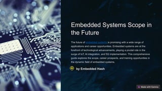Embedded Systems Scope in
the Future
The future of embedded systems is promising with a wide range of
applications and career opportunities. Embedded systems are at the
forefront of technological advancements, playing a pivotal role in the
surge of IoT, AI integration, and 5G implementation. This comprehensive
guide explores the scope, career prospects, and training opportunities in
the dynamic field of embedded systems.
by Embedded Hash
 