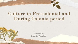 Culture in Pre-colonial and
During Colonia period
Presented by
Genn Rod Pranciliso
 
