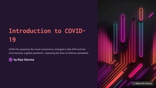 Introduction to COVID-
19
COVID-19, caused by the novel coronavirus, emerged in late 2019 and has
since become a global pandemic, impacting the lives of millions worldwide.
by Riya Sharma
 