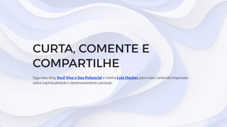 CURTA, COMENTE E
COMPARTILHE
Siga meu blog Você Vive o Seu Potencial e minha Loja Oqcker para mais conteúdo inspirador
sobre espiritualidade e desenvolvimento pessoal.
 