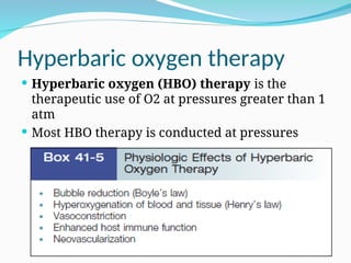 Hyperbaric oxygen therapy
 Hyperbaric oxygen (HBO) therapy is the
therapeutic use of O2 at pressures greater than 1
atm
 Most HBO therapy is conducted at pressures
between 2 ATA and 3 ATA
 