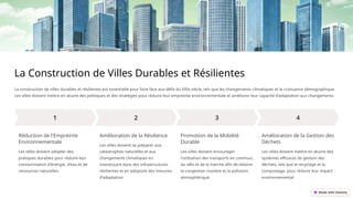 La Construction de Villes Durables et Résilientes
La construction de villes durables et résilientes est essentielle pour faire face aux défis du XXIe siècle, tels que les changements climatiques et la croissance démographique.
Les villes doivent mettre en œuvre des politiques et des stratégies pour réduire leur empreinte environnementale et améliorer leur capacité d'adaptation aux changements.
Réduction de l'Empreinte
Environnementale
Les villes doivent adopter des
pratiques durables pour réduire leur
consommation d'énergie, d'eau et de
ressources naturelles.
Amélioration de la Résilience
Les villes doivent se préparer aux
catastrophes naturelles et aux
changements climatiques en
investissant dans des infrastructures
résilientes et en adoptant des mesures
d'adaptation.
Promotion de la Mobilité
Durable
Les villes doivent encourager
l'utilisation des transports en commun,
du vélo et de la marche afin de réduire
la congestion routière et la pollution
atmosphérique.
Amélioration de la Gestion des
Déchets
Les villes doivent mettre en œuvre des
systèmes efficaces de gestion des
déchets, tels que le recyclage et la
compostage, pour réduire leur impact
environnemental.
 