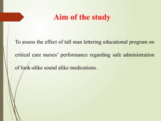 Aim of the study
To assess the effect of tall man lettering educational program on
critical care nurses’ performance regarding safe administration
of look-alike sound alike medications.
 