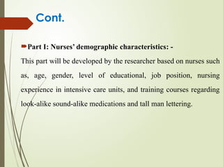 Part I: Nurses’ demographic characteristics: -
This part will be developed by the researcher based on nurses such
as, age, gender, level of educational, job position, nursing
experience in intensive care units, and training courses regarding
look-alike sound-alike medications and tall man lettering.
Cont.
 