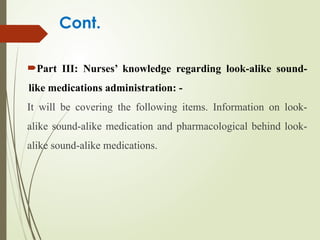 Cont.
Part III: Nurses’ knowledge regarding look-alike sound-
like medications administration: -
It will be covering the following items. Information on look-
alike sound-alike medication and pharmacological behind look-
alike sound-alike medications.
 