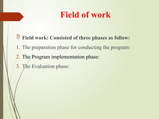 Field of work
 Field work: Consisted of three phases as follow:
1. The preparation phase for conducting the program:
2. The Program implementation phase:
3. The Evaluation phase:
 