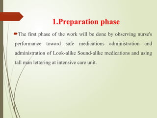 1.Preparation phase
The first phase of the work will be done by observing nurse's
performance toward safe medications administration and
administration of Look-alike Sound-alike medications and using
tall man lettering at intensive care unit.
 
