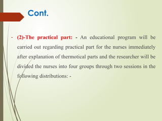 Cont.
- (2)-The practical part: - An educational program will be
carried out regarding practical part for the nurses immediately
after explanation of thermotical parts and the researcher will be
divided the nurses into four groups through two sessions in the
following distributions: -
 