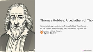 Thomas Hobbes: A Leviathan of Thou
Welcome to this presentation on Thomas Hobbes. We will explore
his life, context, and philosophy. We'll dive into his key ideas and
influence on political thought.
by Mo Bassel
 