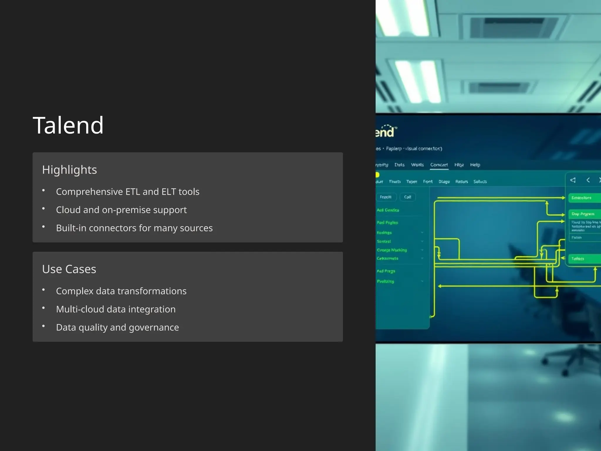 Talend
Highlights
• Comprehensive ETL and ELT tools
• Cloud and on-premise support
• Built-in connectors for many sources
Use Cases
• Complex data transformations
• Multi-cloud data integration
• Data quality and governance
 