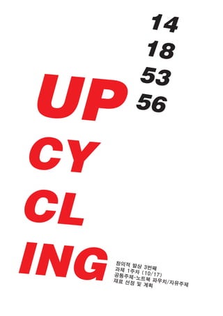 UP
CY
CL
ING
14
18
53
56
창의적 발상 3번째과제 1주차 (10/17)공통주제-노트북 파우치/자유주제
재료 선정 및 계획
 
