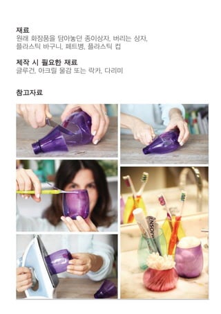 재료
원래 화장품을 담아놓던 종이상자, 버리는 상자,
플라스틱 바구니, 페트병, 플라스틱 컵
제작 시 필요한 재료
글루건, 아크릴 물감 또는 락카, 다리미
참고자료
 