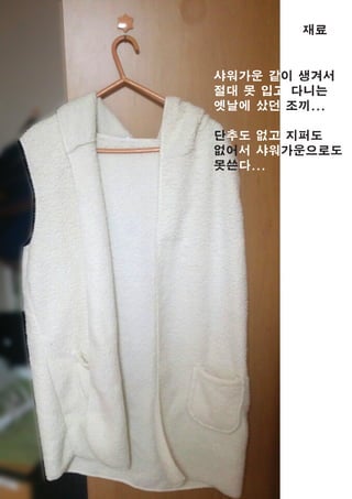 재료
샤워가운 같이 생겨서
절대 못 입고 다니는
옛날에 샀던 조끼...
단추도 없고 지퍼도
없어서 샤워가운으로도
못쓴다...
 