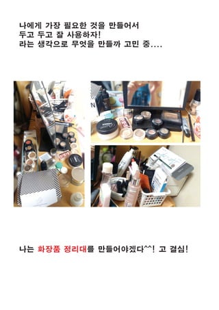 나에게 가장 필요한 것을 만들어서
두고 두고 잘 사용하자!
라는 생각으로 무엇을 만들까 고민 중....
나는 화장품 정리대를 만들어야겠다^^! 고 결심!
 