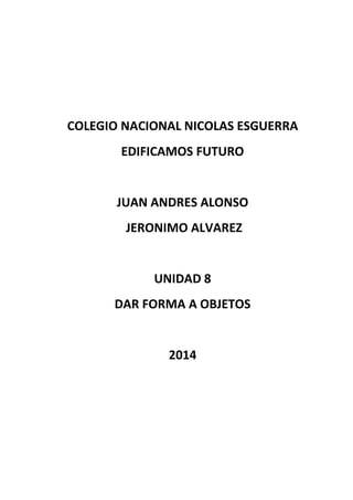COLEGIO NACIONAL NICOLAS ESGUERRA
EDIFICAMOS FUTURO
JUAN ANDRES ALONSO
JERONIMO ALVAREZ
UNIDAD 8
DAR FORMA A OBJETOS
2014
 