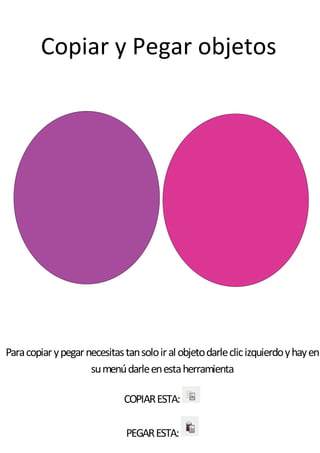 Copiar y Pegar objetos
Paracopiarypegarnecesitastansoloiralobjetodarleclicizquierdoyhayen
sumenúdarleenestaherramienta
COPIARESTA:
PEGARESTA: