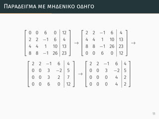 Παράδειγµα µε µηδενικό οδηγό





0 0 6 0 12
2 2 −1 6 4
4 4 1 10 13
8 8 −1 26 23





→





2 2 −1 6 4
4 4 1 10 13
8 8 −1 26 23
0 0 6 0 12





→





2 2 −1 6 4
0 0 3 −2 5
0 0 3 2 7
0 0 6 0 12





→





2 2 −1 6 4
0 0 3 −2 5
0 0 0 4 2
0 0 0 4 2





11
 