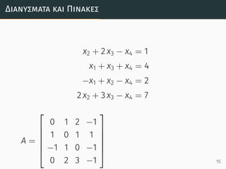 Διανύσµατα και Πίνακες
x2 + 2 x3 − x4 = 1
x1 + x3 + x4 = 4
−x1 + x2 − x4 = 2
2 x2 + 3 x3 − x4 = 7
A =






0 1 2 −1
1 0 1 1
−1 1 0 −1
0 2 3 −1






15
 