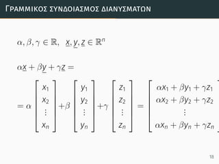 Γραµµικός συνδοιασµός διανυσµάτων
α, β, γ ∈ R, x, y, z ∈ Rn
αx + βy + γz =
= α






x1
x2
...
xn






+β






y1
y2
...
yn






+γ






z1
z2
...
zn






=






αx1 + βy1 + γz1
αx2 + βy2 + γz2
...
αxn + βyn + γzn






18
 