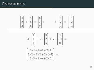 Παραδείγµατα



1
2
3


 +



4
5
6


 =



5
7
9


 ; − 1 ·



1
2
3


 =



−1
−2
−3



3 ·



1
2
3


 − 7 ·



0
2
4


 + 2 ·



1
−1
0


 =



3 · 1 − 7 · 0 + 2 · 1
3 · 2 − 7 · 2 + 2 · (−1)
3 · 3 − 7 · 4 + 2 · 0


 =
19
 