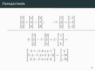Παραδείγµατα



1
2
3


 +



4
5
6


 =



5
7
9


 ; − 1 ·



1
2
3


 =



−1
−2
−3



3 ·



1
2
3


 − 7 ·



0
2
4


 + 2 ·



1
−1
0


 =



3 · 1 − 7 · 0 + 2 · 1
3 · 2 − 7 · 2 + 2 · (−1)
3 · 3 − 7 · 4 + 2 · 0


 =



5
−10
−19



19
 