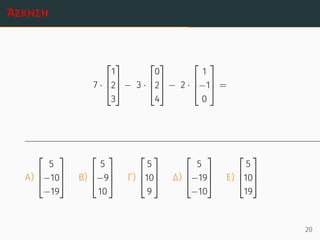 Άσκηση
7 ·



1
2
3


 − 3 ·



0
2
4


 − 2 ·



1
−1
0


 =
Α)



5
−10
−19


 Β)



5
−9
10


 Γ)



5
10
9


 Δ)



5
−19
−10


 Ε)



5
10
19



20
 