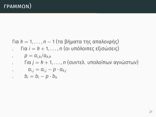 γραµµών)
Για k = 1, . . . , n − 1 (τα βήματα της απαλοιφής)
. Για i = k + 1, . . . , n (οι υπόλοιπες εξισώσεις)
. p = ai,k/ak,k
. Για j = k + 1, . . . , n (συντελ. υπολοίπων αγνώστων)
. ai,j = ai,j − p · ak,j
. bi = bi − p · bk
21
 