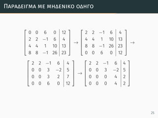 Παράδειγµα µε µηδενικό οδηγό





0 0 6 0 12
2 2 −1 6 4
4 4 1 10 13
8 8 −1 26 23





→





2 2 −1 6 4
4 4 1 10 13
8 8 −1 26 23
0 0 6 0 12





→





2 2 −1 6 4
0 0 3 −2 5
0 0 3 2 7
0 0 6 0 12





→





2 2 −1 6 4
0 0 3 −2 5
0 0 0 4 2
0 0 0 4 2





25
 