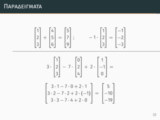 Παραδείγµατα



1
2
3


 +



4
5
6


 =



5
7
9


 ; − 1 ·



1
2
3


 =



−1
−2
−3



3 ·



1
2
3


 − 7 ·



0
2
4


 + 2 ·



1
−1
0


 =



3 · 1 − 7 · 0 + 2 · 1
3 · 2 − 7 · 2 + 2 · (−1)
3 · 3 − 7 · 4 + 2 · 0


 =



5
−10
−19



33
 