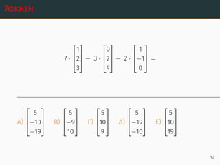 Άσκηση
7 ·



1
2
3


 − 3 ·



0
2
4


 − 2 ·



1
−1
0


 =
Α)



5
−10
−19


 Β)



5
−9
10


 Γ)



5
10
9


 Δ)



5
−19
−10


 Ε)



5
10
19



34
 