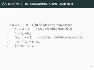 Αλγόριθµος της απαλοιϕής χωρίς οδήγηση
Για k = 1, . . . , n − 1 (τα βήματα της απαλοιφής)
. Για i = k + 1, . . . , n (οι υπόλοιπες εξισώσεις)
. p = ai,k/ak,k
. Για j = k + 1, . . . , n (συντελ. υπολοίπων αγνώστων)
. ai,j = ai,j − p · ak,j
. bi = bi − p · bk
7
 