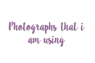 Photographs that i
am using
Photographs that i
am using
 