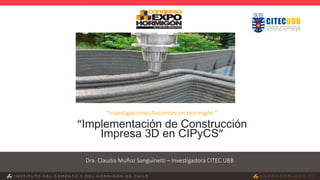 ”Investigaciones Recientes en Hormigón ”
“Implementación de Construcción
Impresa 3D en CIPyCS”
Dra. Claudia Muñoz Sanguinetti – Investigadora CITEC UBB
 