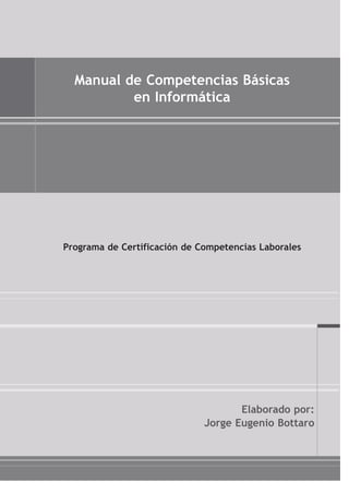 Manual de Competencias Básicas 
en Informática 
Programa de Certificación de Competencias Laborales 
Elaborado por: 
Jorge Eugenio Bottaro 
 