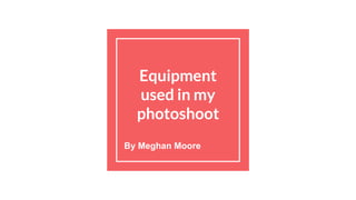 Equipment
used in my
photoshoot
By Meghan Moore
 