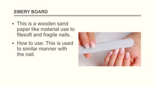 EMERY BOARD
▪ This is a wooden sand
paper like material use to
filesoft and fragile nails.
▪ How to use: This is used
to similar manner with
the nail.
 