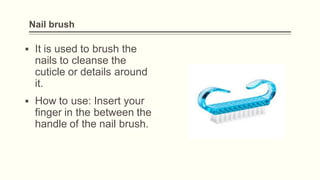 Nail brush
▪ It is used to brush the
nails to cleanse the
cuticle or details around
it.
▪ How to use: Insert your
finger in the between the
handle of the nail brush.
 