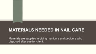 MATERIALS NEEDED IN NAIL CARE
Materials are supplies in giving manicure and pedicure who
disposed after use for client.
 