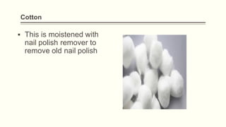 Cotton
▪ This is moistened with
nail polish remover to
remove old nail polish
 