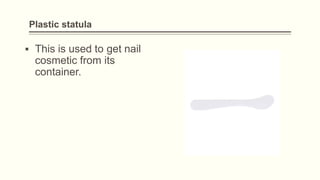 Plastic statula
▪ This is used to get nail
cosmetic from its
container.
 