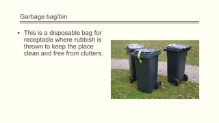 Garbage bag/bin
▪ This is a disposable bag for
receptacle where rubbish is
thrown to keep the place
clean and free from clutters.
 