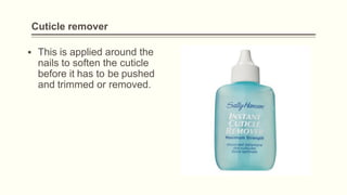 Cuticle remover
▪ This is applied around the
nails to soften the cuticle
before it has to be pushed
and trimmed or removed.
 