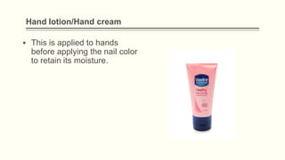 Hand lotion/Hand cream
▪ This is applied to hands
before applying the nail color
to retain its moisture.
 