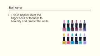 Nail color
▪ This is applied over the
finger nails or toenails to
beautify and protect the nails.
 