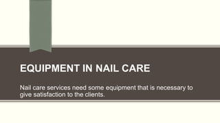 EQUIPMENT IN NAIL CARE
Nail care services need some equipment that is necessary to
give satisfaction to the clients.
 