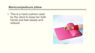 Manicure/pedicure pillow
▪ This is a hand cushion used
by the client to keep her both
hands and feet steady and
relaxed.
 