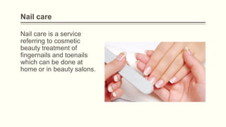 Nail care
Nail care is a service
referring to cosmetic
beauty treatment of
fingernails and toenails
which can be done at
home or in beauty salons.
 